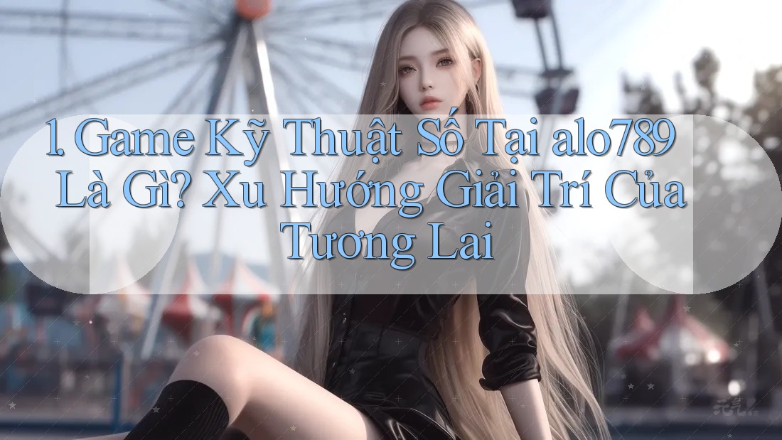 1. Game Kỹ Thuật Số Tại alo789 Là Gì? Xu Hướng Giải Trí Của Tương Lai