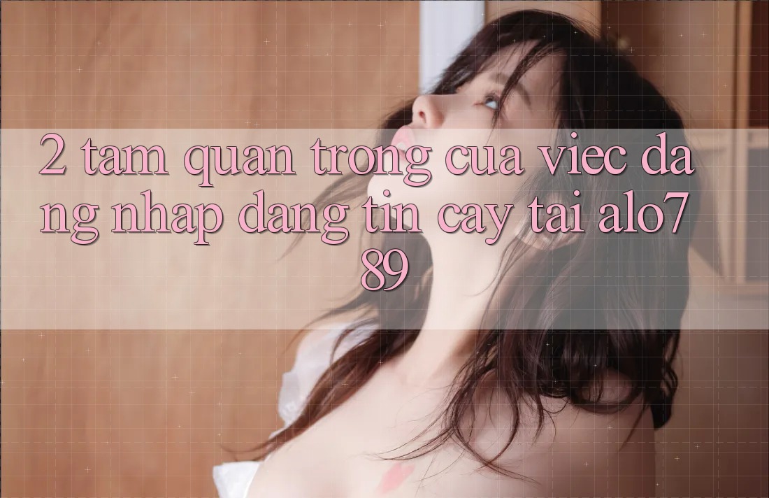 2. Tầm Quan Trọng Của Việc “Đăng Nhập Đáng tin cậy” Tại Alo789 2. Tầm Quan Trọng Của Việc “Đăng Nhập Đáng tin cậy” Tại Alo789