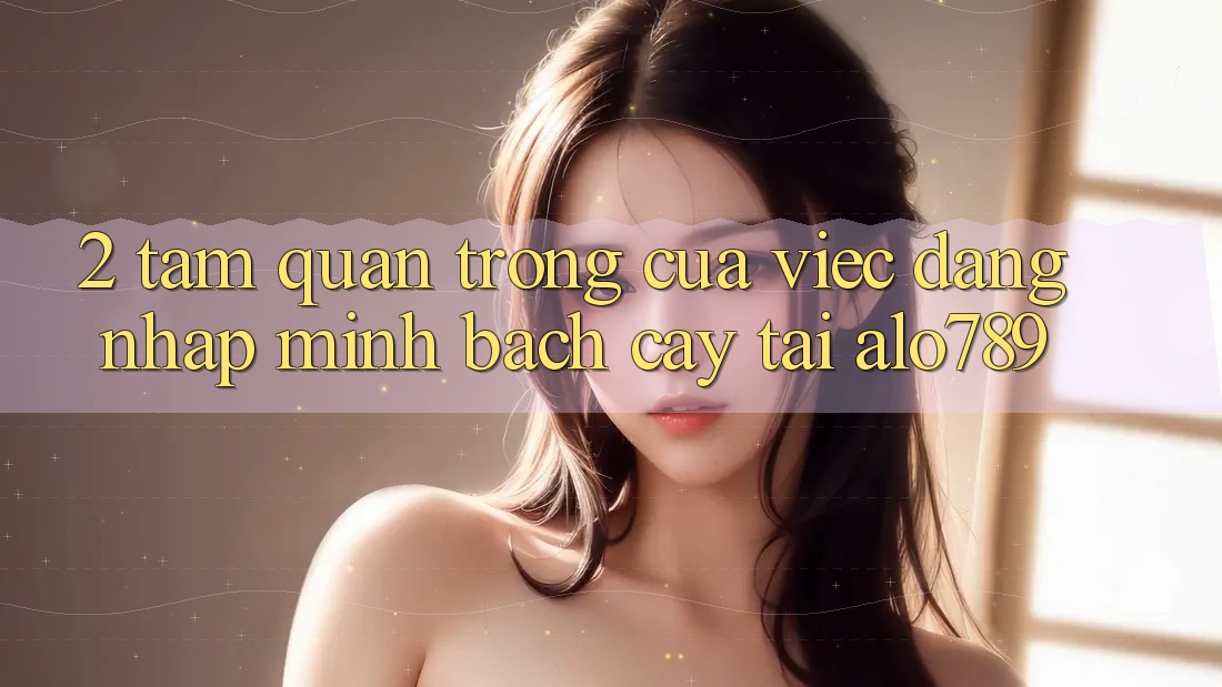 2. Tầm Quan Trọng Của Việc “Đăng nhập Minh bạch cậy” Tại Alo789 2. Tầm Quan Trọng Của Việc “Đăng nhập Minh bạch cậy” Tại Alo789