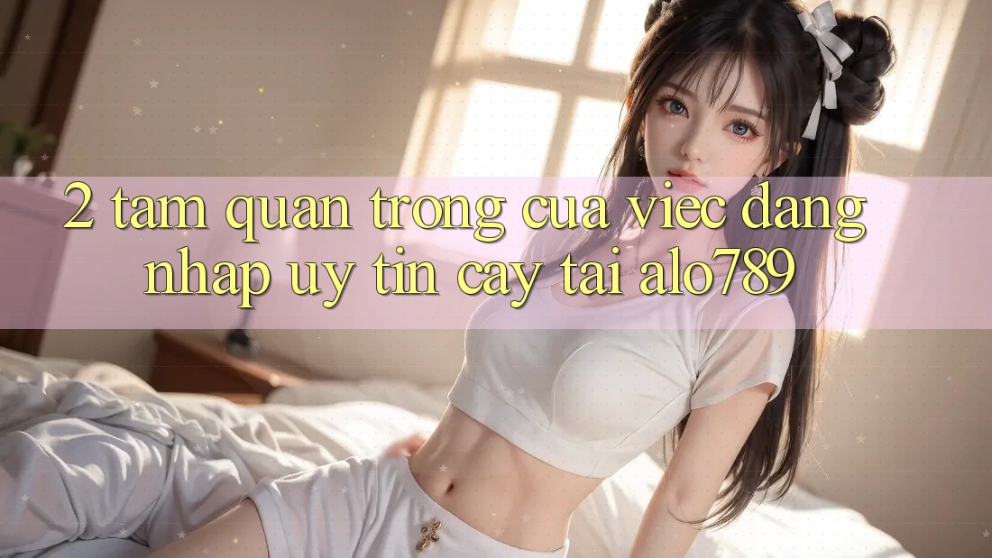 2. Tầm Quan Trọng Của Việc “Đăng Nhập Uy tín cậy” Tại Alo789