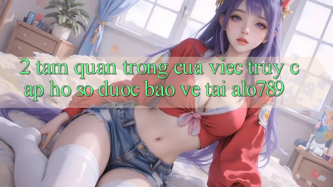 2. Tầm Quan Trọng Của Việc “Truy cập hồ sơ Được bảo vệ” Tại Alo789