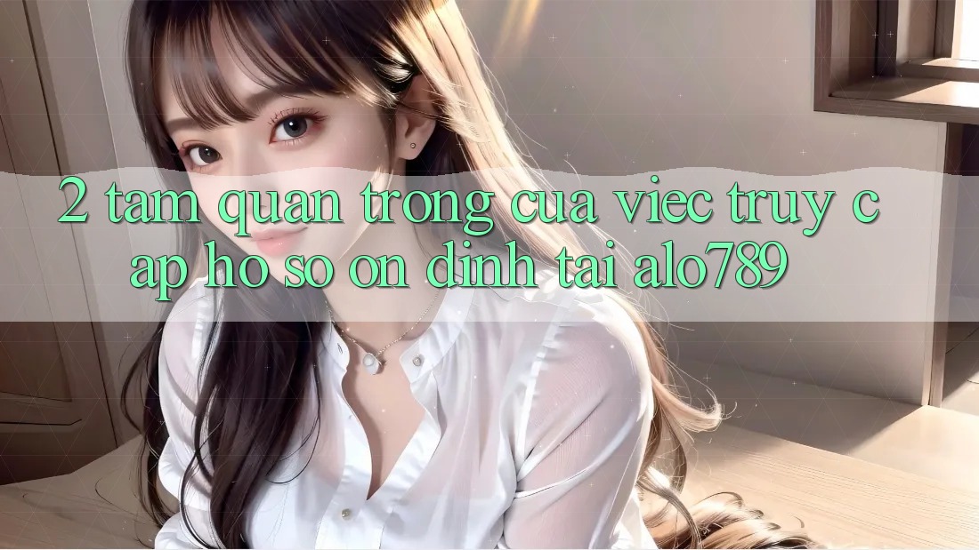 2. Tầm Quan Trọng Của Việc “Truy cập hồ sơ Ổn định” Tại Alo789