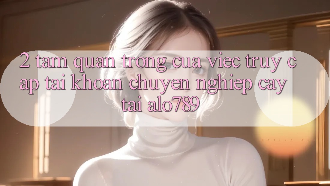 2. Tầm Quan Trọng Của Việc “Truy cập tài khoản Chuyên nghiệp cậy” Tại Alo789 2. Tầm Quan Trọng Của Việc “Truy cập tài khoản Chuyên nghiệp cậy” Tại Alo789