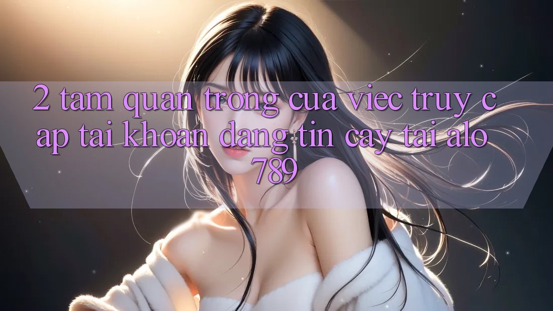 2. Tầm Quan Trọng Của Việc “Truy cập tài khoản Đáng tin cậy” Tại Alo789 2. Tầm Quan Trọng Của Việc “Truy cập tài khoản Đáng tin cậy” Tại Alo789