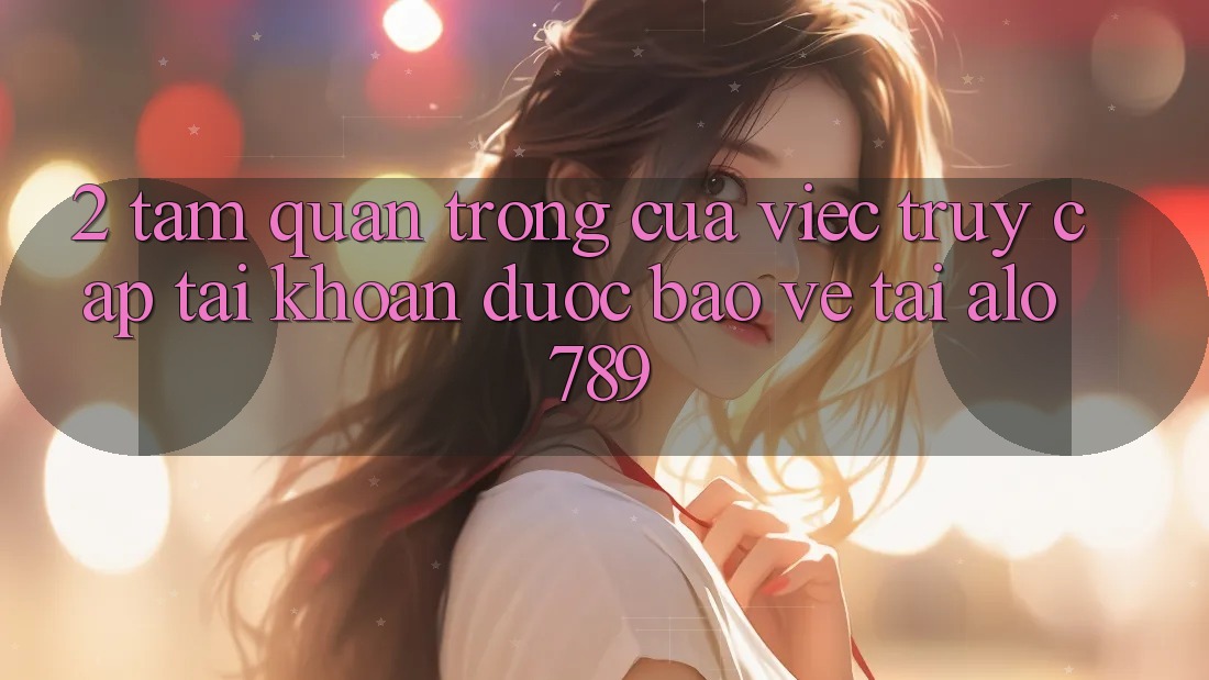 2. Tầm Quan Trọng Của Việc “Truy cập tài khoản Được bảo vệ” Tại Alo789