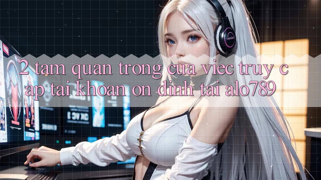 2. Tầm Quan Trọng Của Việc “Truy cập tài khoản Ổn định” Tại Alo789 2. Tầm Quan Trọng Của Việc “Truy cập tài khoản Ổn định” Tại Alo789