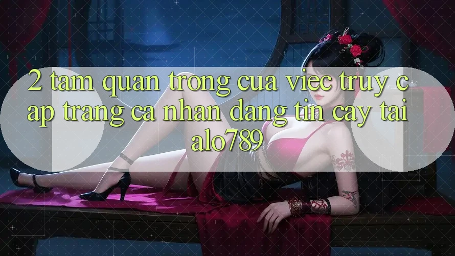 2. Tầm Quan Trọng Của Việc “Truy cập trang cá nhân Đáng tin cậy” Tại Alo789