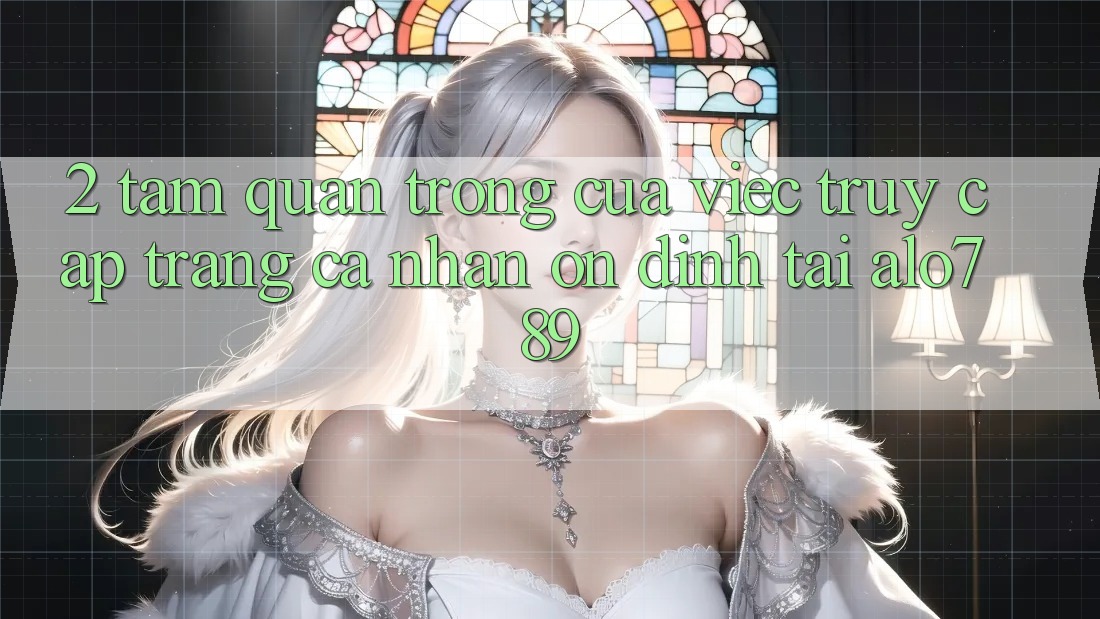 2. Tầm Quan Trọng Của Việc “Truy cập trang cá nhân Ổn định” Tại Alo789