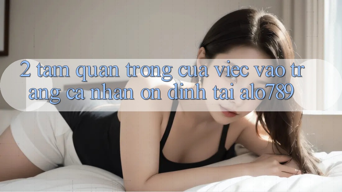 2. Tầm Quan Trọng Của Việc “Vào trang cá nhân Ổn định” Tại Alo789