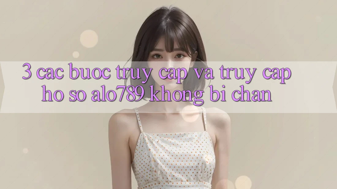 3. Các bước Truy Cập Và Truy cập hồ sơ Alo789 Không Bị Chặn 3. Các bước Truy Cập Và Truy cập hồ sơ Alo789 Không Bị Chặn