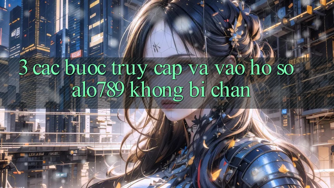 3. Các bước Truy Cập Và Vào hồ sơ Alo789 Không Bị Chặn 3. Các bước Truy Cập Và Vào hồ sơ Alo789 Không Bị Chặn