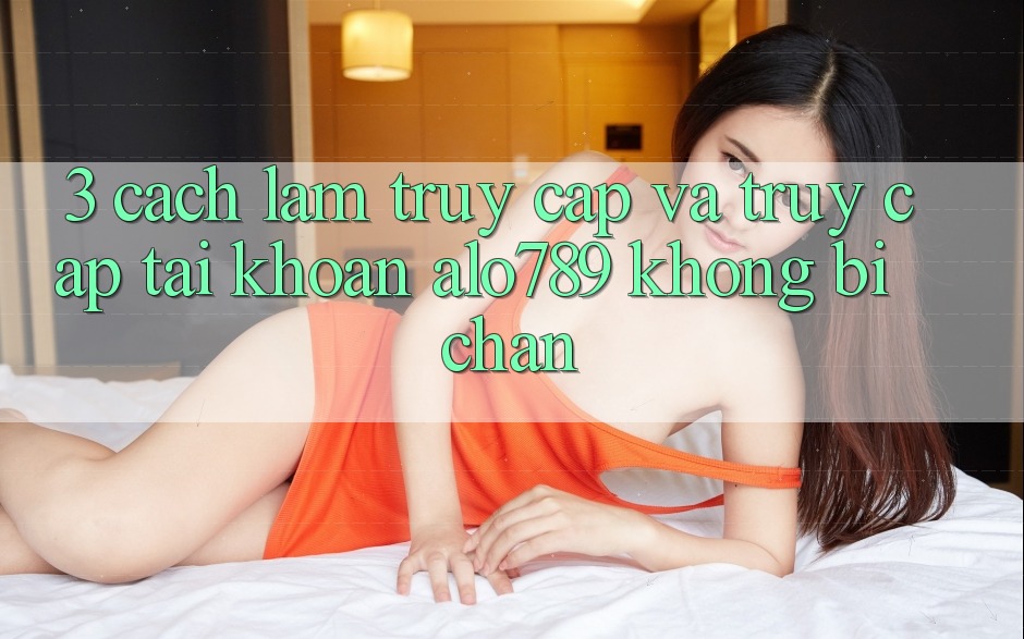3. Cách làm Truy Cập Và Truy cập tài khoản Alo789 Không Bị Chặn