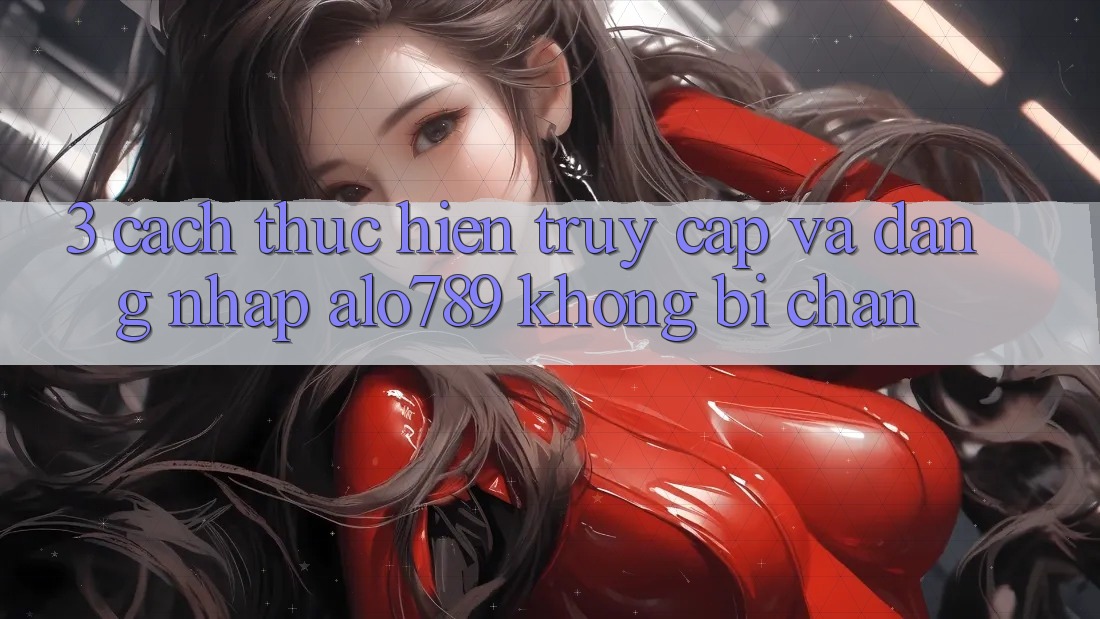 3. Cách thực hiện Truy Cập Và Đăng Nhập Alo789 Không Bị Chặn 3. Cách thực hiện Truy Cập Và Đăng Nhập Alo789 Không Bị Chặn
