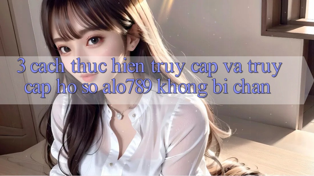 3. Cách thực hiện Truy Cập Và Truy cập hồ sơ Alo789 Không Bị Chặn