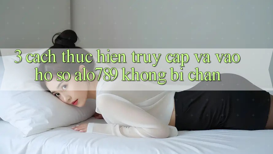 3. Cách thực hiện Truy Cập Và Vào hồ sơ Alo789 Không Bị Chặn 3. Cách thực hiện Truy Cập Và Vào hồ sơ Alo789 Không Bị Chặn