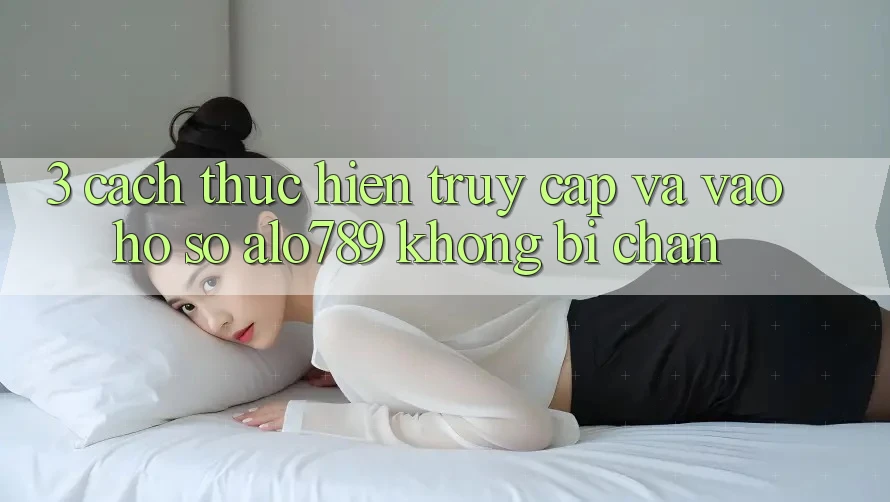 3. Cách thực hiện Truy Cập Và Vào hồ sơ Alo789 Không Bị Chặn