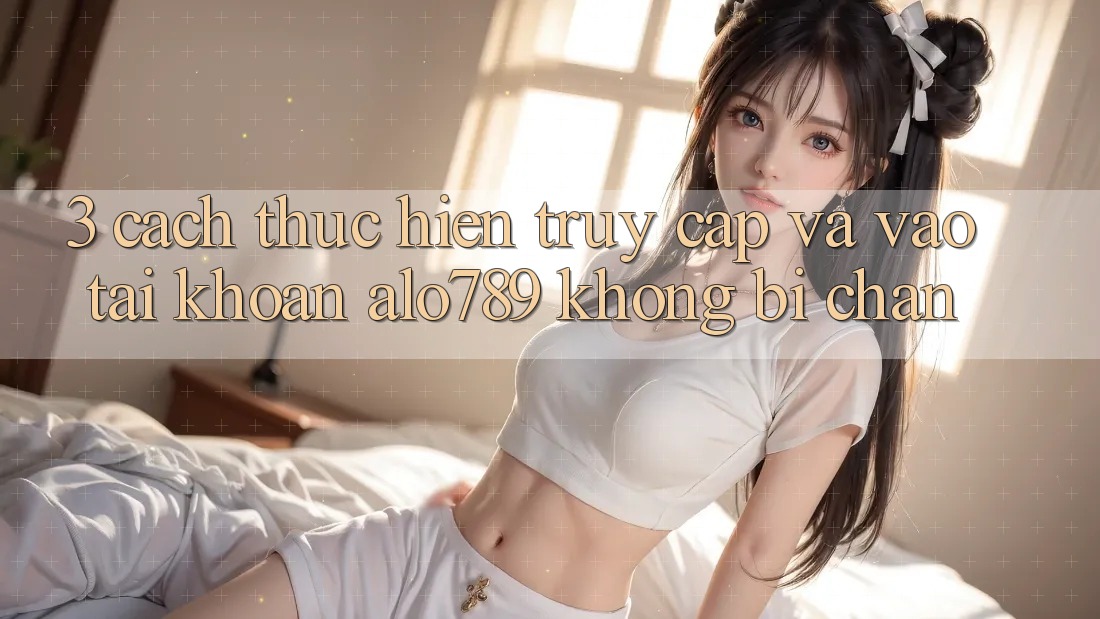 3. Cách thực hiện Truy Cập Và Vào tài khoản Alo789 Không Bị Chặn 3. Cách thực hiện Truy Cập Và Vào tài khoản Alo789 Không Bị Chặn