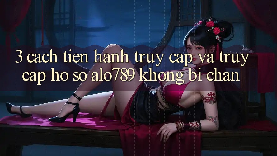3. Cách tiến hành Truy Cập Và Truy cập hồ sơ Alo789 Không Bị Chặn