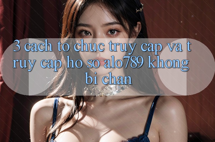 3. Cách tổ chức Truy Cập Và Truy cập hồ sơ Alo789 Không Bị Chặn 3. Cách tổ chức Truy Cập Và Truy cập hồ sơ Alo789 Không Bị Chặn