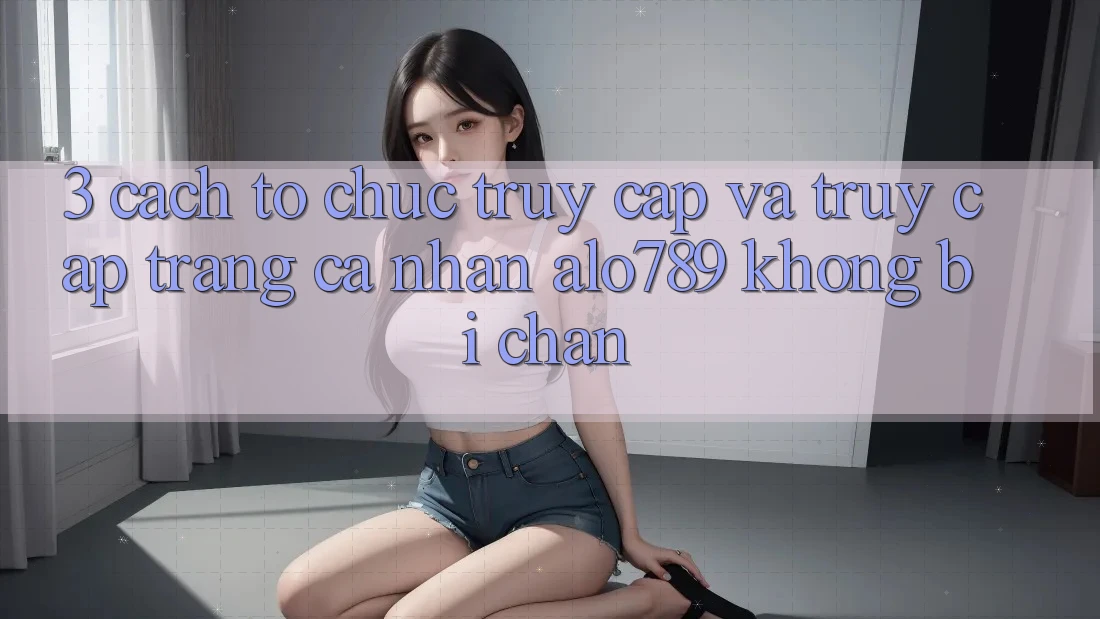 3. Cách tổ chức Truy Cập Và Truy cập trang cá nhân Alo789 Không Bị Chặn 3. Cách tổ chức Truy Cập Và Truy cập trang cá nhân Alo789 Không Bị Chặn