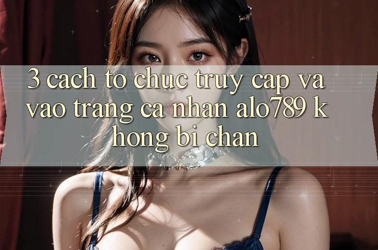 3. Cách tổ chức Truy Cập Và Vào trang cá nhân Alo789 Không Bị Chặn