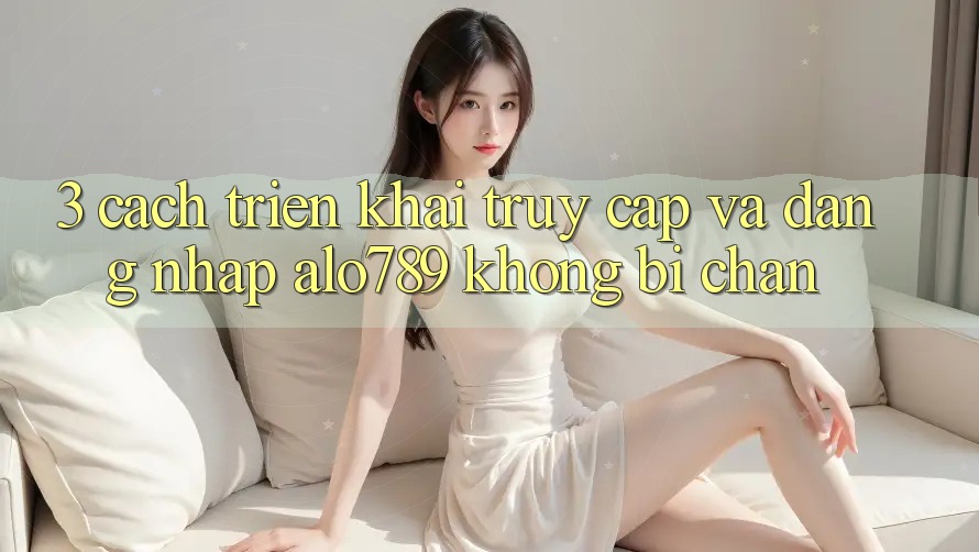 3. Cách triển khai Truy Cập Và Đăng Nhập Alo789 Không Bị Chặn 3. Cách triển khai Truy Cập Và Đăng Nhập Alo789 Không Bị Chặn