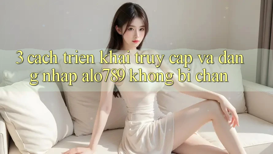 3. Cách triển khai Truy Cập Và Đăng nhập Alo789 Không Bị Chặn