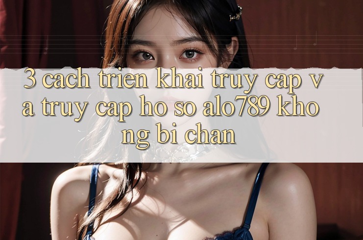 3. Cách triển khai Truy Cập Và Truy cập hồ sơ Alo789 Không Bị Chặn