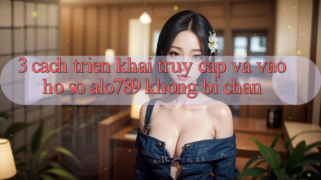 3. Cách triển khai Truy Cập Và Vào hồ sơ Alo789 Không Bị Chặn