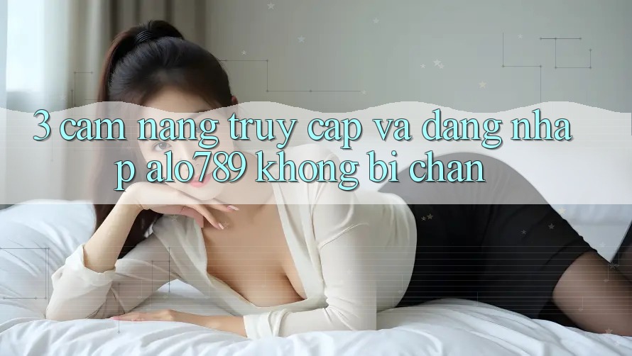 3. Cẩm nang Truy Cập Và Đăng Nhập Alo789 Không Bị Chặn 3. Cẩm nang Truy Cập Và Đăng Nhập Alo789 Không Bị Chặn