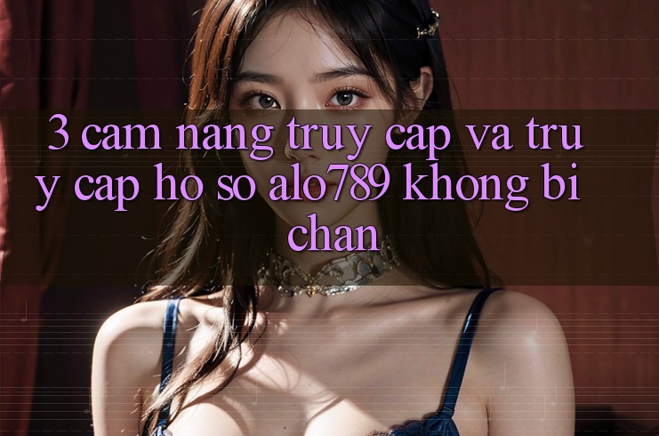 3. Cẩm nang Truy Cập Và Truy cập hồ sơ Alo789 Không Bị Chặn 3. Cẩm nang Truy Cập Và Truy cập hồ sơ Alo789 Không Bị Chặn