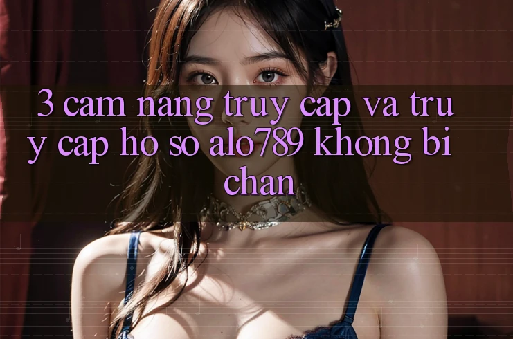 3. Cẩm nang Truy Cập Và Truy cập hồ sơ Alo789 Không Bị Chặn 3. Cẩm nang Truy Cập Và Truy cập hồ sơ Alo789 Không Bị Chặn