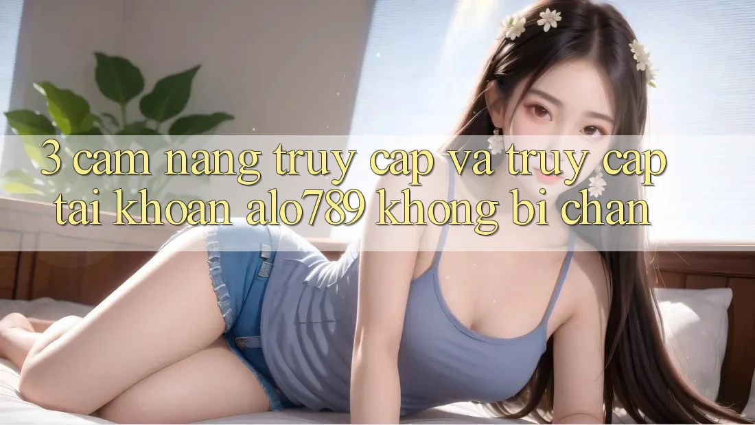 3. Cẩm nang Truy Cập Và Truy cập tài khoản Alo789 Không Bị Chặn