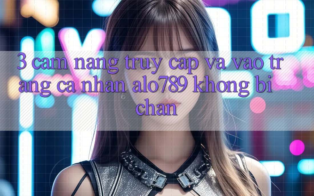 3. Cẩm nang Truy Cập Và Vào trang cá nhân Alo789 Không Bị Chặn