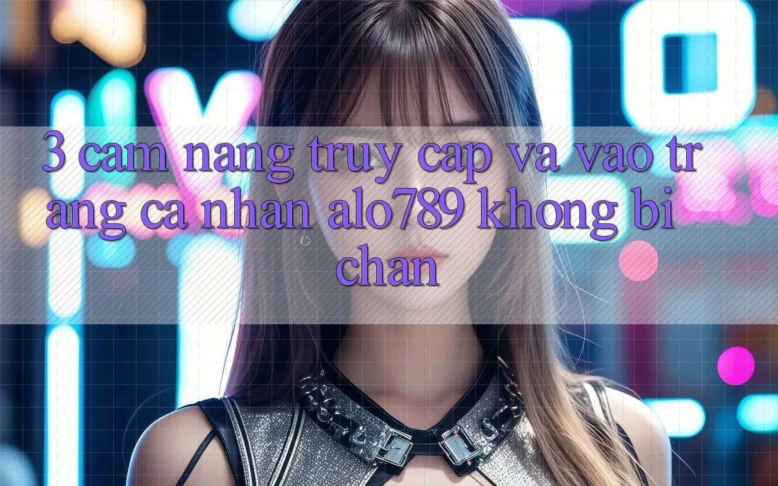 3. Cẩm nang Truy Cập Và Vào trang cá nhân Alo789 Không Bị Chặn 3. Cẩm nang Truy Cập Và Vào trang cá nhân Alo789 Không Bị Chặn