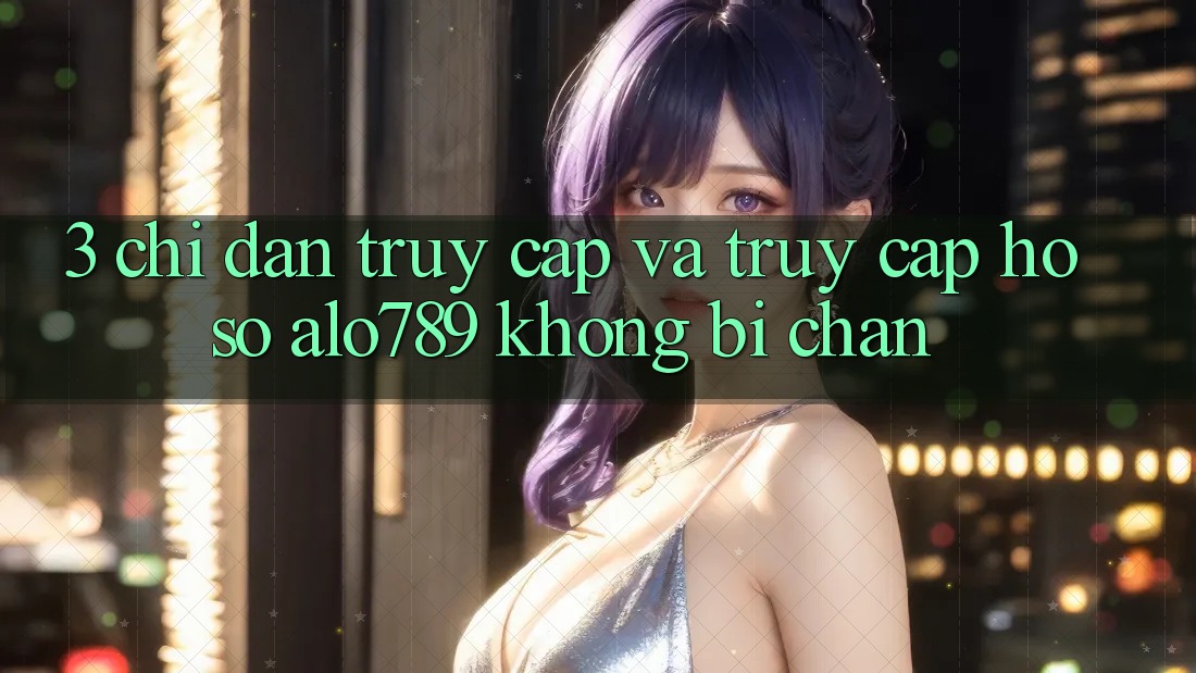 3. Chỉ dẫn Truy Cập Và Truy cập hồ sơ Alo789 Không Bị Chặn 3. Chỉ dẫn Truy Cập Và Truy cập hồ sơ Alo789 Không Bị Chặn