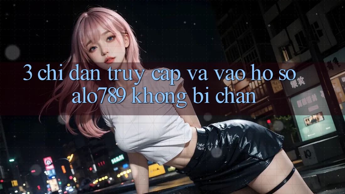 3. Chỉ dẫn Truy Cập Và Vào hồ sơ Alo789 Không Bị Chặn
