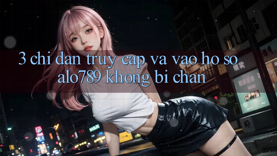 3. Chỉ dẫn Truy Cập Và Vào hồ sơ Alo789 Không Bị Chặn