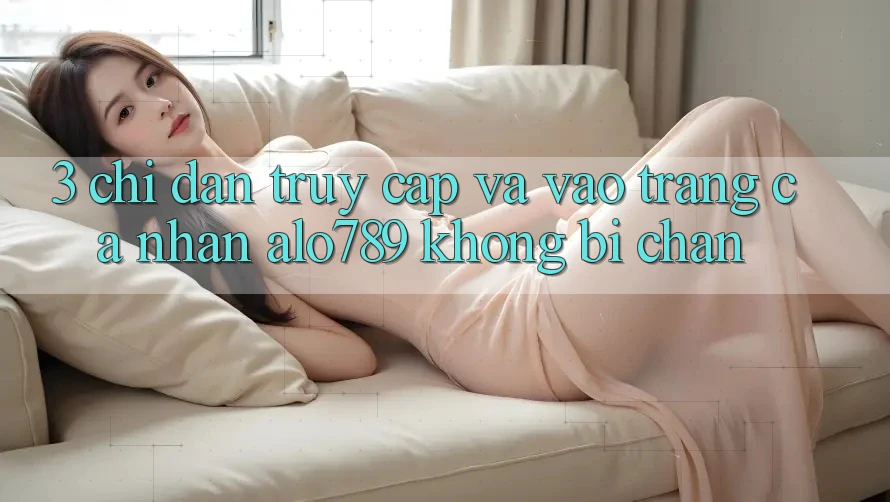3. Chỉ dẫn Truy Cập Và Vào trang cá nhân Alo789 Không Bị Chặn