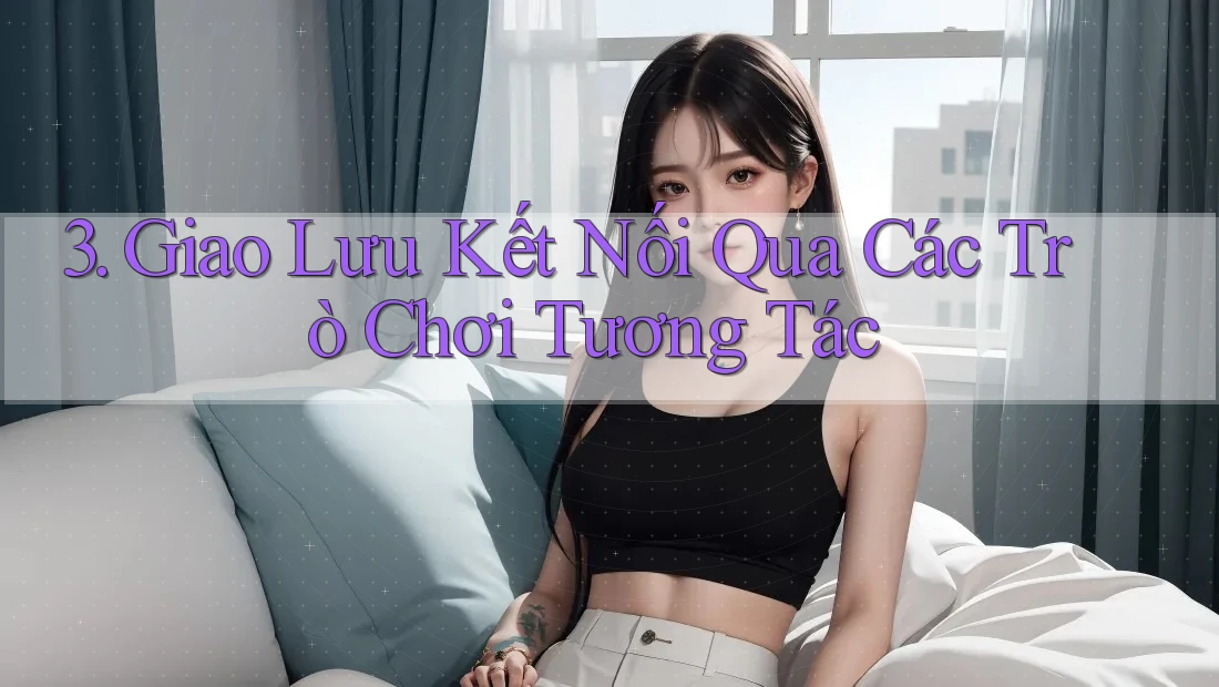 3. Giao Lưu Kết Nối Qua Các Trò Chơi Tương Tác
