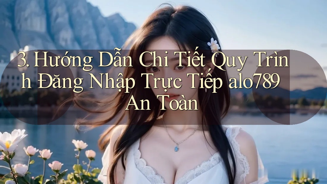 3. Hướng Dẫn Chi Tiết Quy Trình Đăng Nhập Trực Tiếp alo789 An Toàn