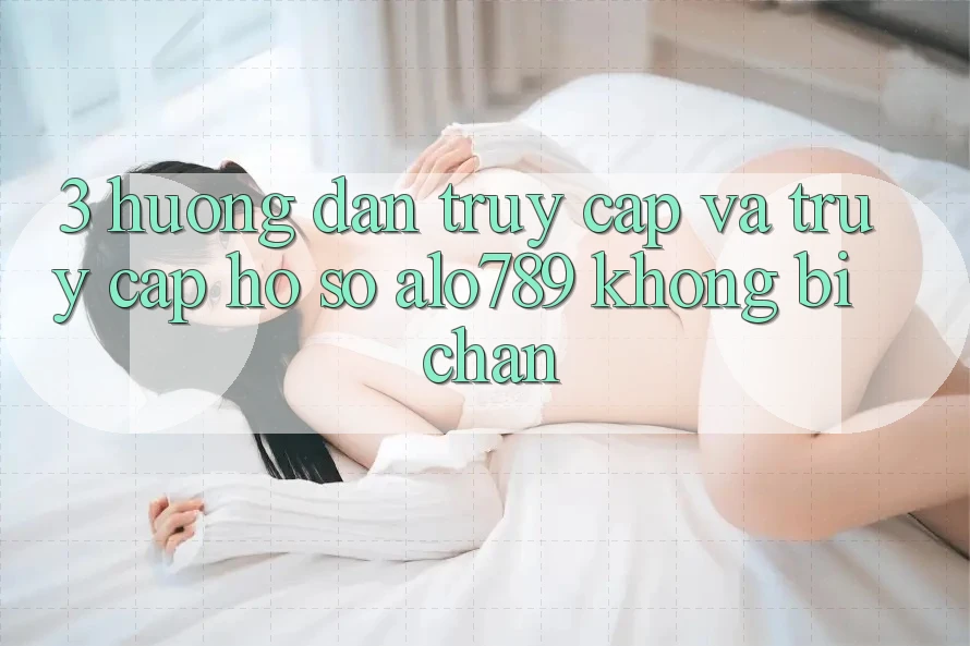 3. Hướng Dẫn Truy Cập Và Truy cập hồ sơ Alo789 Không Bị Chặn