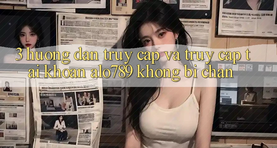 3. Hướng Dẫn Truy Cập Và Truy cập tài khoản Alo789 Không Bị Chặn 3. Hướng Dẫn Truy Cập Và Truy cập tài khoản Alo789 Không Bị Chặn