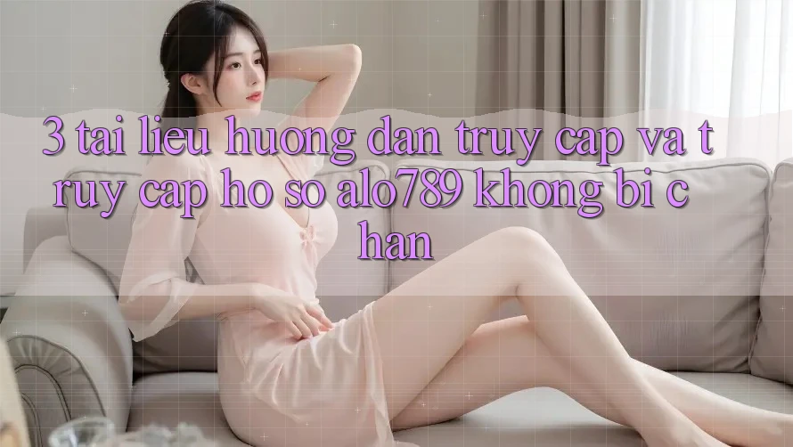 3. Tài liệu hướng dẫn Truy Cập Và Truy cập hồ sơ Alo789 Không Bị Chặn 3. Tài liệu hướng dẫn Truy Cập Và Truy cập hồ sơ Alo789 Không Bị Chặn
