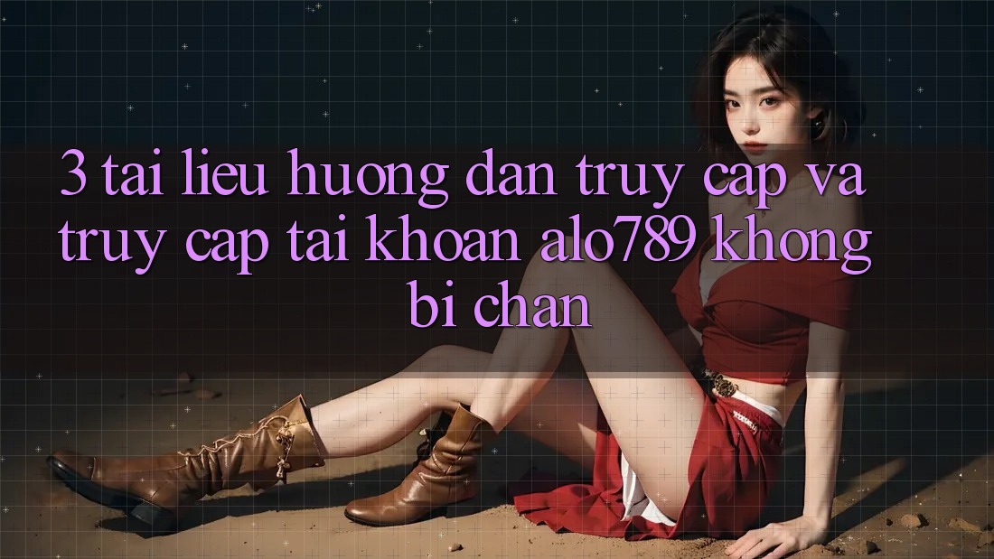 3. Tài liệu hướng dẫn Truy Cập Và Truy cập tài khoản Alo789 Không Bị Chặn