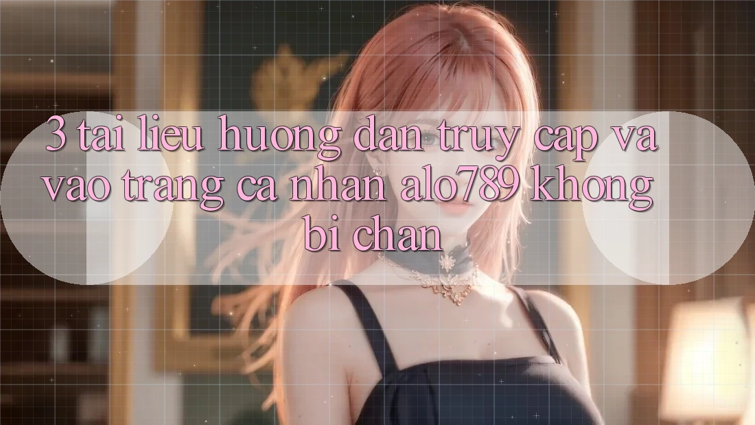 3. Tài liệu hướng dẫn Truy Cập Và Vào trang cá nhân Alo789 Không Bị Chặn
