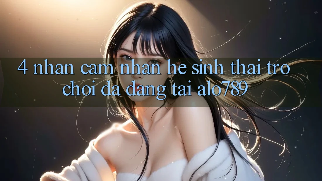 4. Nhận cảm nhận Hệ Sinh Thái Trò Chơi Đa Dạng Tại Alo789
