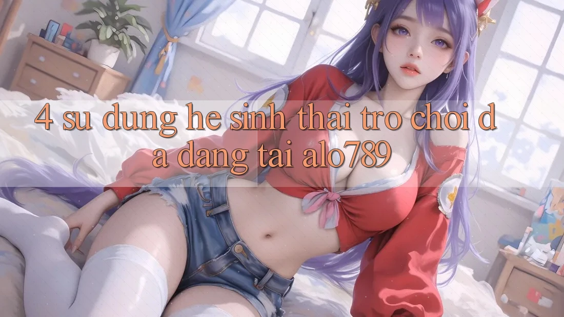 4. Sử dụng Hệ Sinh Thái Trò Chơi Đa Dạng Tại Alo789 4. Sử dụng Hệ Sinh Thái Trò Chơi Đa Dạng Tại Alo789