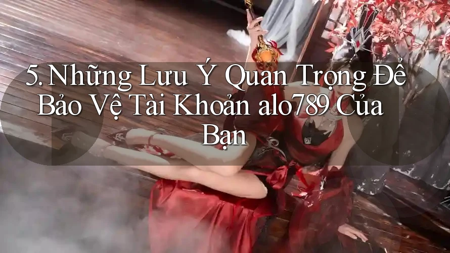 5. Những Lưu Ý Quan Trọng Để Bảo Vệ Tài Khoản alo789 Của Bạn