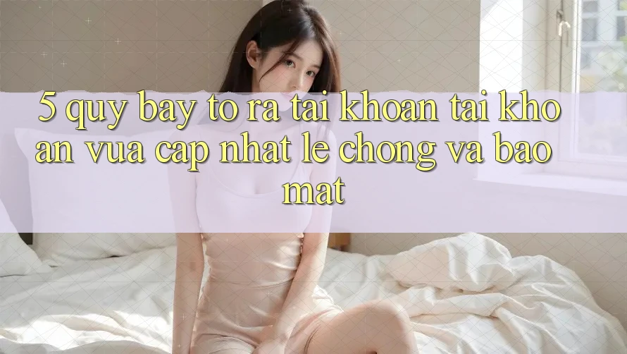 5. Quy Bày tỏ ra tài khoản Tài Khoản Vừa cập nhật Lẹ Chóng và Bảo Mật